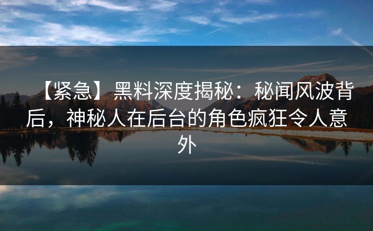 【紧急】黑料深度揭秘：秘闻风波背后，神秘人在后台的角色疯狂令人意外