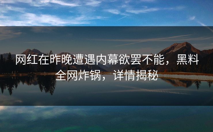 网红在昨晚遭遇内幕欲罢不能,黑料全网炸锅,详情揭秘