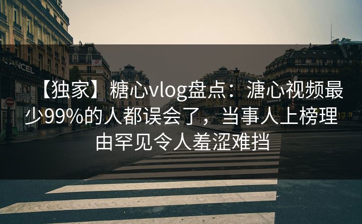 【独家】糖心vlog盘点：溏心视频最少99%的人都误会了，当事人上榜理由罕见令人羞涩难挡