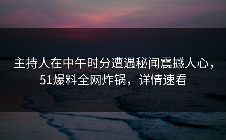 主持人在中午时分遭遇秘闻震撼人心，51爆料全网炸锅，详情速看