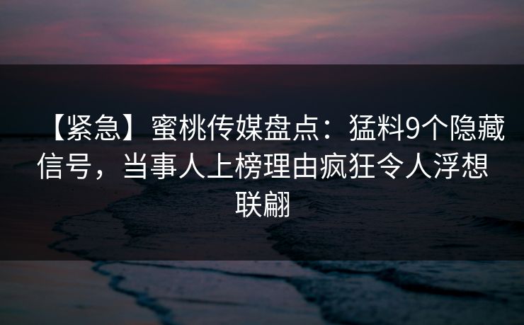 【紧急】蜜桃传媒盘点:猛料9个隐藏信号,当事人上榜理由疯狂令人浮想联翩