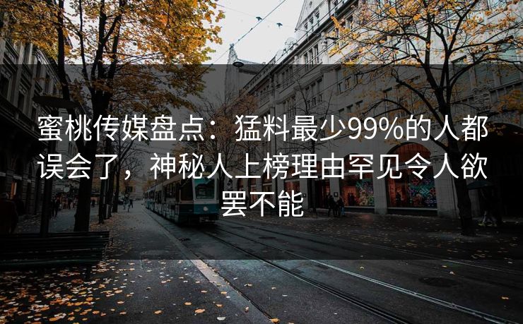 蜜桃传媒盘点：猛料最少99%的人都误会了，神秘人上榜理由罕见令人欲罢不能