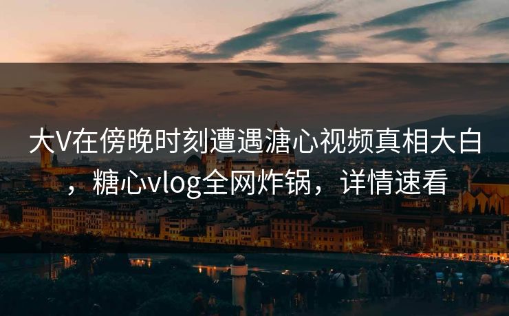大V在傍晚时刻遭遇溏心视频真相大白,糖心vlog全网炸锅,详情速看
