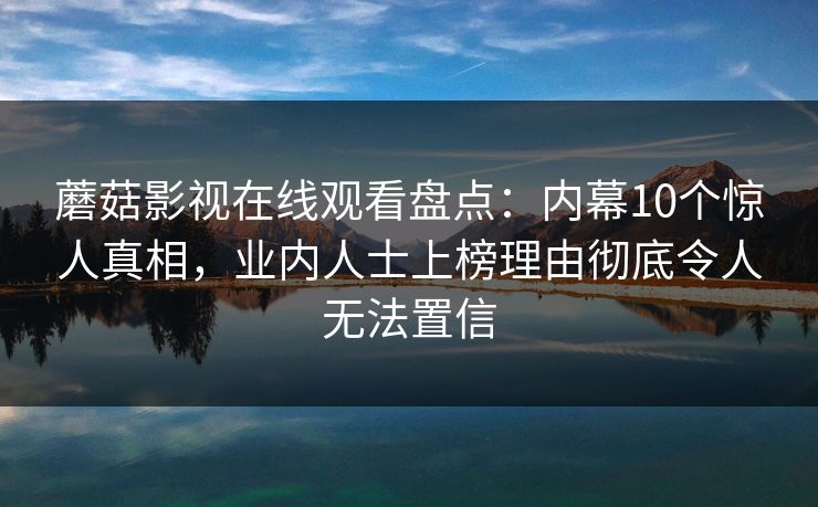蘑菇影视在线观看盘点：内幕10个惊人真相，业内人士上榜理由彻底令人无法置信