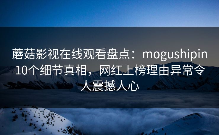 蘑菇影视在线观看盘点：mogushipin10个细节真相，网红上榜理由异常令人震撼人心