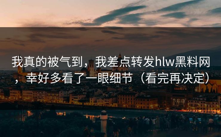 我真的被气到，我差点转发hlw黑料网，幸好多看了一眼细节（看完再决定）