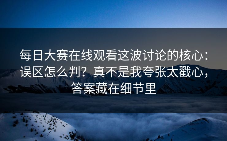 每日大赛在线观看这波讨论的核心：误区怎么判？真不是我夸张太戳心，答案藏在细节里