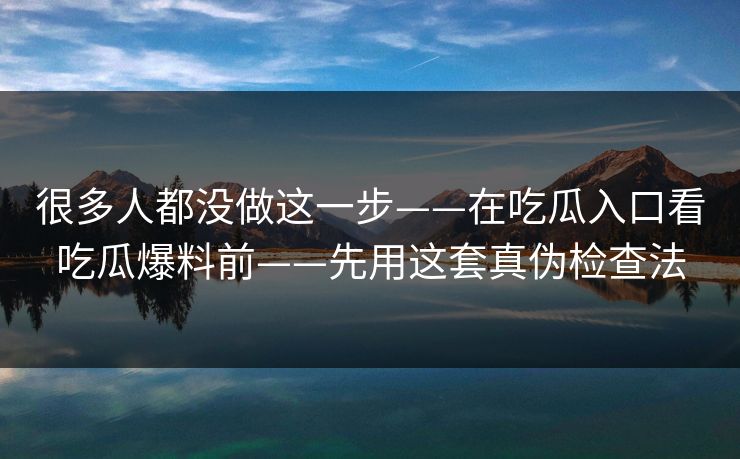 很多人都没做这一步——在吃瓜入口看吃瓜爆料前——先用这套真伪检查法