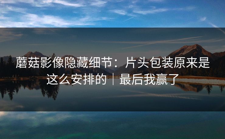 蘑菇影像隐藏细节：片头包装原来是这么安排的｜最后我赢了