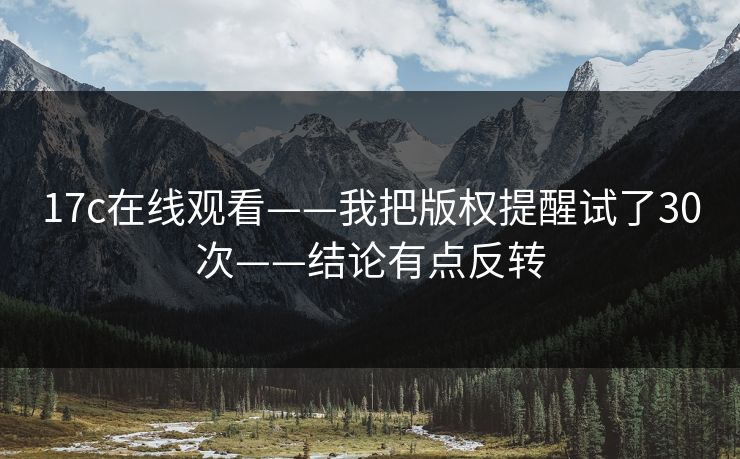 17c在线观看——我把版权提醒试了30次——结论有点反转