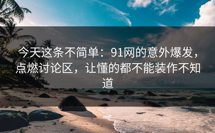 今天这条不简单:91网的意外爆发,点燃讨论区,让懂的都不能装作不知道 今天这条不简单:91网的意外爆发,点燃讨论区,让懂的都不能装作不知道