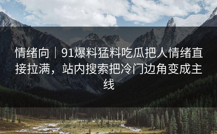 情绪向｜91爆料猛料吃瓜把人情绪直接拉满，站内搜索把冷门边角变成主线