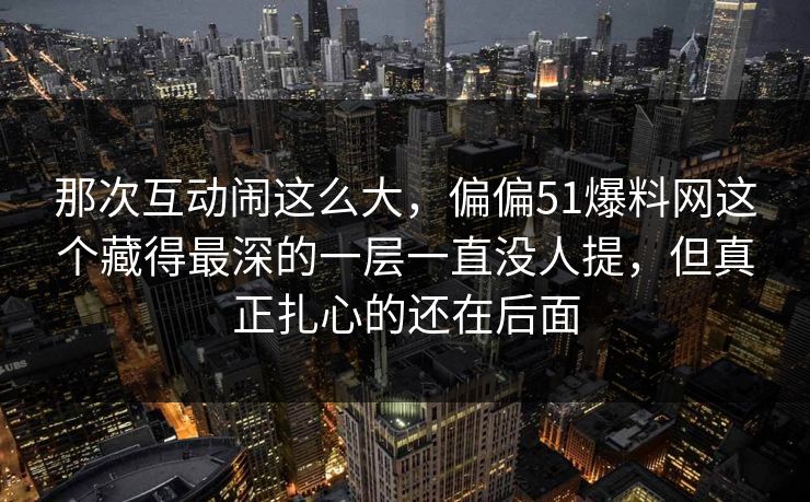 那次互动闹这么大，偏偏51爆料网这个藏得最深的一层一直没人提，但真正扎心的还在后面